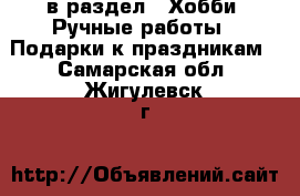  в раздел : Хобби. Ручные работы » Подарки к праздникам . Самарская обл.,Жигулевск г.